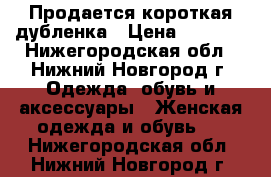 Продается короткая дубленка › Цена ­ 3 900 - Нижегородская обл., Нижний Новгород г. Одежда, обувь и аксессуары » Женская одежда и обувь   . Нижегородская обл.,Нижний Новгород г.